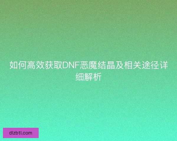 如何高效获取DNF恶魔结晶及相关途径详细解析