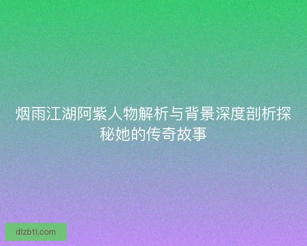 烟雨江湖阿紫人物解析与背景深度剖析探秘她的传奇故事