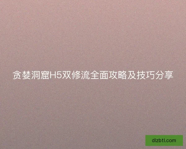 贪婪洞窟H5双修流全面攻略及技巧分享