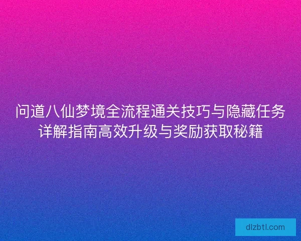 问道八仙梦境全流程通关技巧与隐藏任务详解指南高效升级与奖励获取秘籍