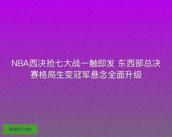 NBA西决抢七大战一触即发 东西部总决赛格局生变冠军悬念全面升级