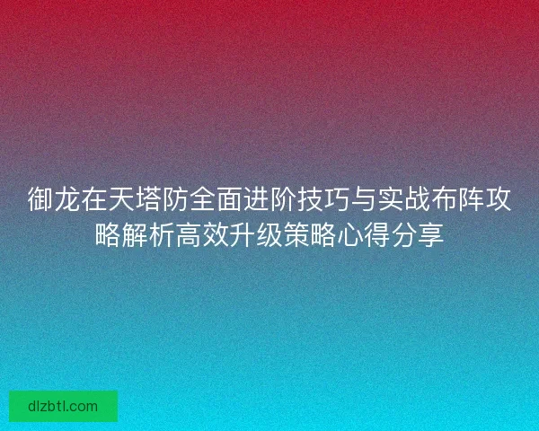 御龙在天塔防全面进阶技巧与实战布阵攻略解析高效升级策略心得分享