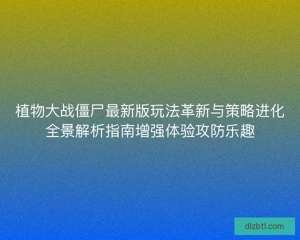 植物大战僵尸最新版玩法革新与策略进化全景解析指南增强体验攻防乐趣