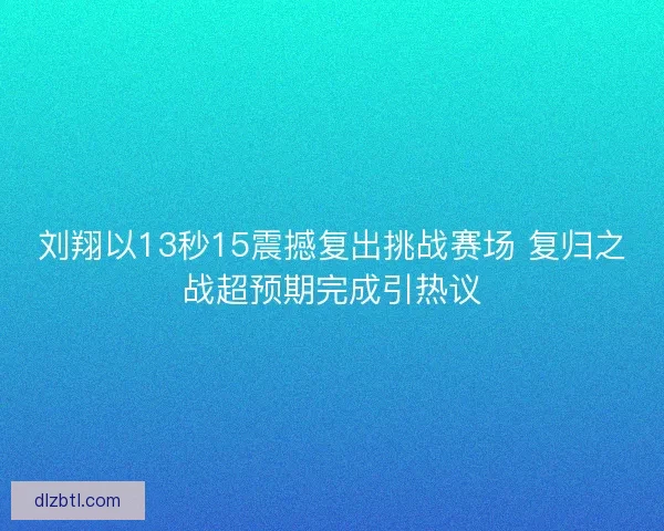 刘翔以13秒15震撼复出挑战赛场 复归之战超预期完成引热议
